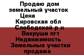Продаю дом  земельный участок › Цена ­ 750 000 - Кировская обл., Слободской р-н, Вахруши пгт Недвижимость » Земельные участки продажа   